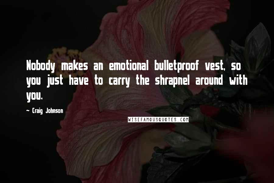 Craig Johnson Quotes: Nobody makes an emotional bulletproof vest, so you just have to carry the shrapnel around with you.
