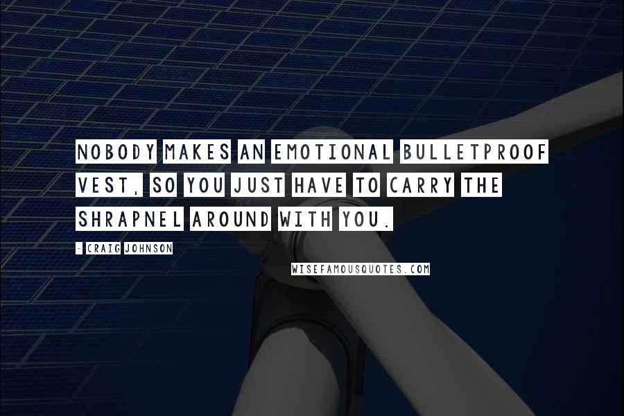 Craig Johnson Quotes: Nobody makes an emotional bulletproof vest, so you just have to carry the shrapnel around with you.