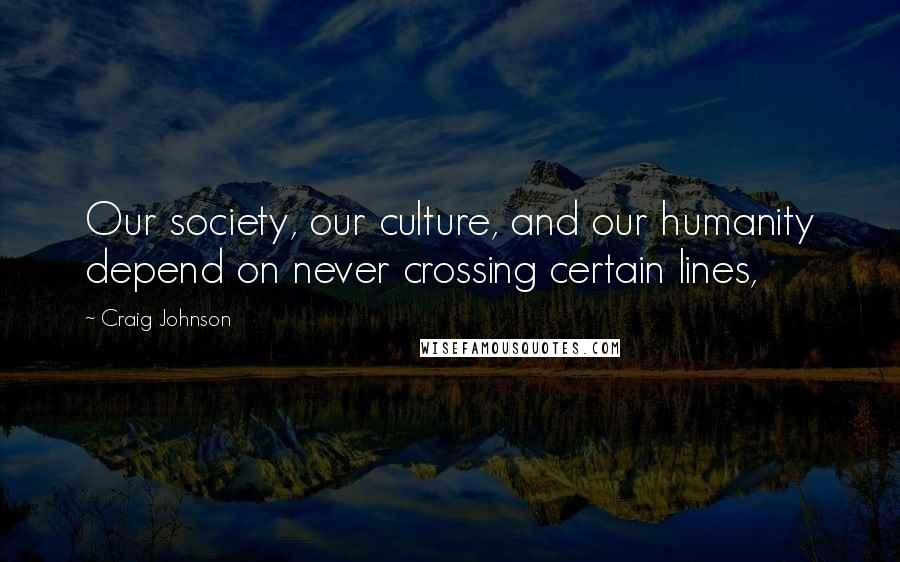 Craig Johnson Quotes: Our society, our culture, and our humanity depend on never crossing certain lines,