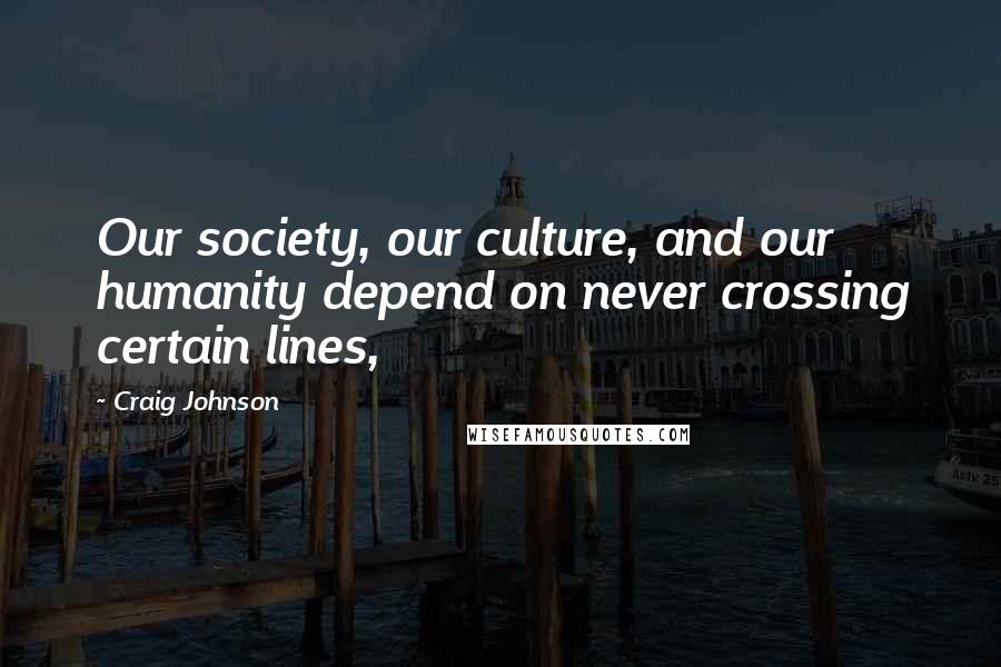 Craig Johnson Quotes: Our society, our culture, and our humanity depend on never crossing certain lines,