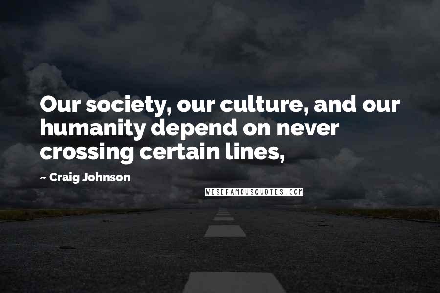 Craig Johnson Quotes: Our society, our culture, and our humanity depend on never crossing certain lines,
