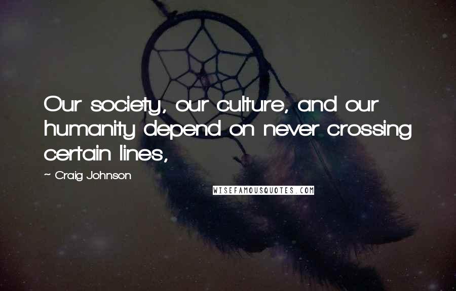 Craig Johnson Quotes: Our society, our culture, and our humanity depend on never crossing certain lines,