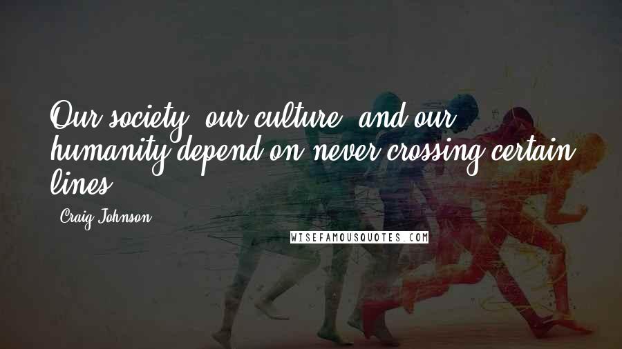 Craig Johnson Quotes: Our society, our culture, and our humanity depend on never crossing certain lines,