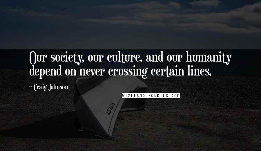 Craig Johnson Quotes: Our society, our culture, and our humanity depend on never crossing certain lines,