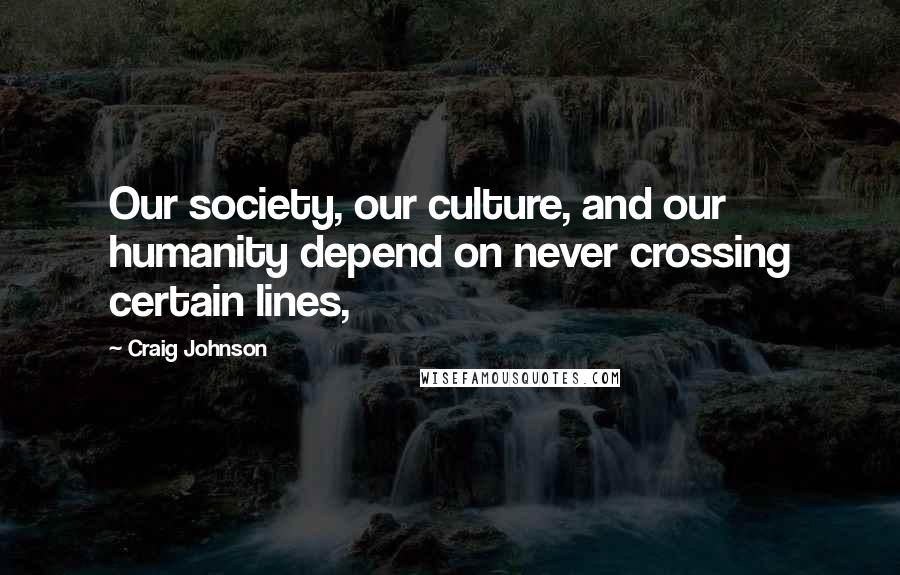 Craig Johnson Quotes: Our society, our culture, and our humanity depend on never crossing certain lines,