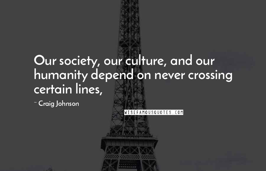 Craig Johnson Quotes: Our society, our culture, and our humanity depend on never crossing certain lines,