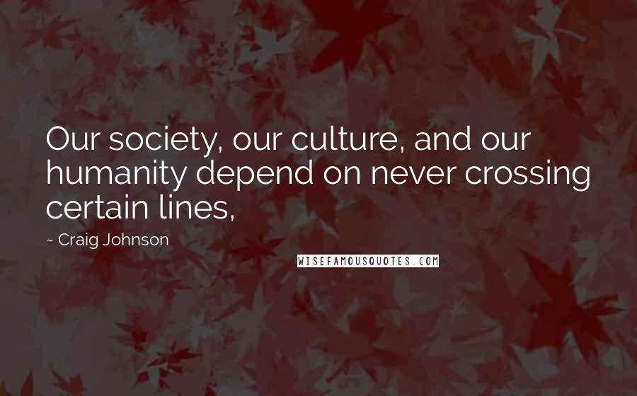 Craig Johnson Quotes: Our society, our culture, and our humanity depend on never crossing certain lines,