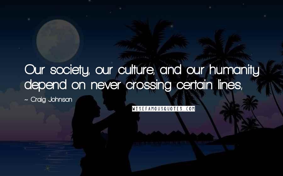 Craig Johnson Quotes: Our society, our culture, and our humanity depend on never crossing certain lines,
