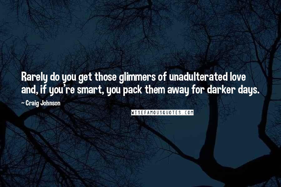 Craig Johnson Quotes: Rarely do you get those glimmers of unadulterated love and, if you're smart, you pack them away for darker days.