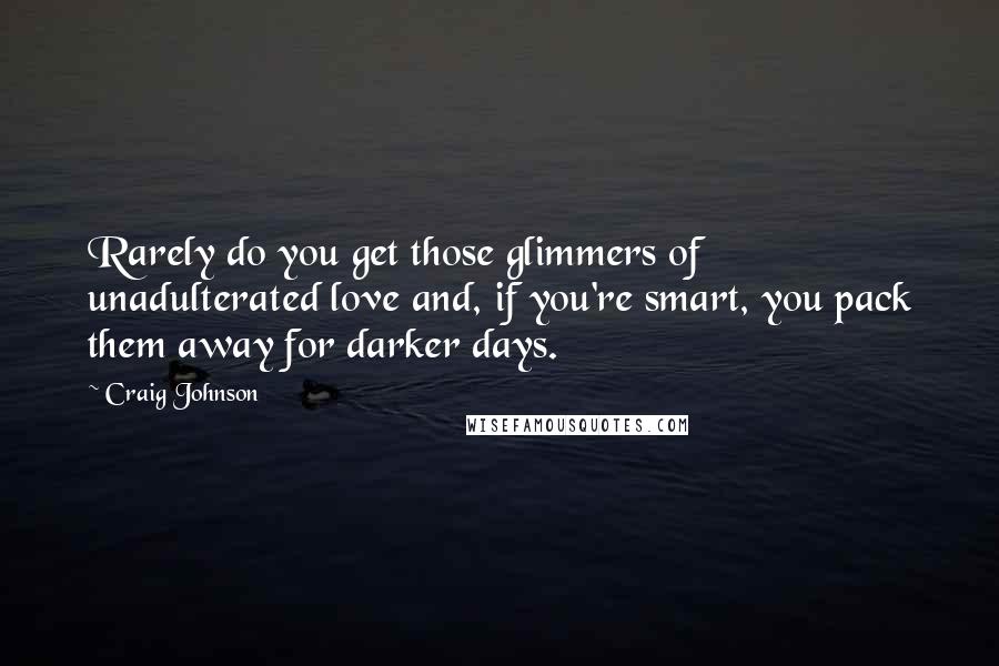 Craig Johnson Quotes: Rarely do you get those glimmers of unadulterated love and, if you're smart, you pack them away for darker days.