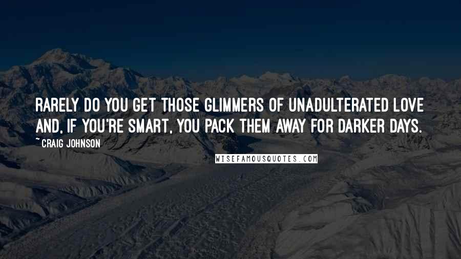 Craig Johnson Quotes: Rarely do you get those glimmers of unadulterated love and, if you're smart, you pack them away for darker days.