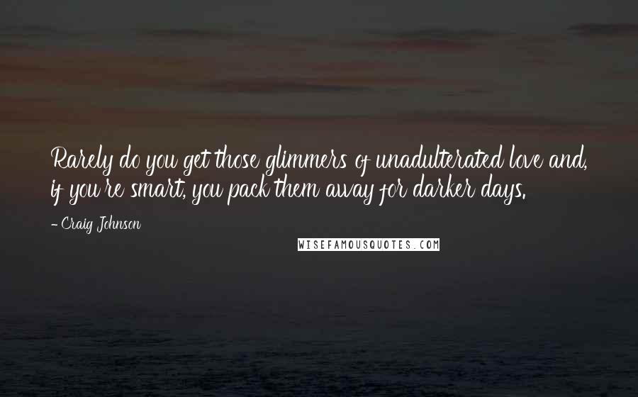 Craig Johnson Quotes: Rarely do you get those glimmers of unadulterated love and, if you're smart, you pack them away for darker days.