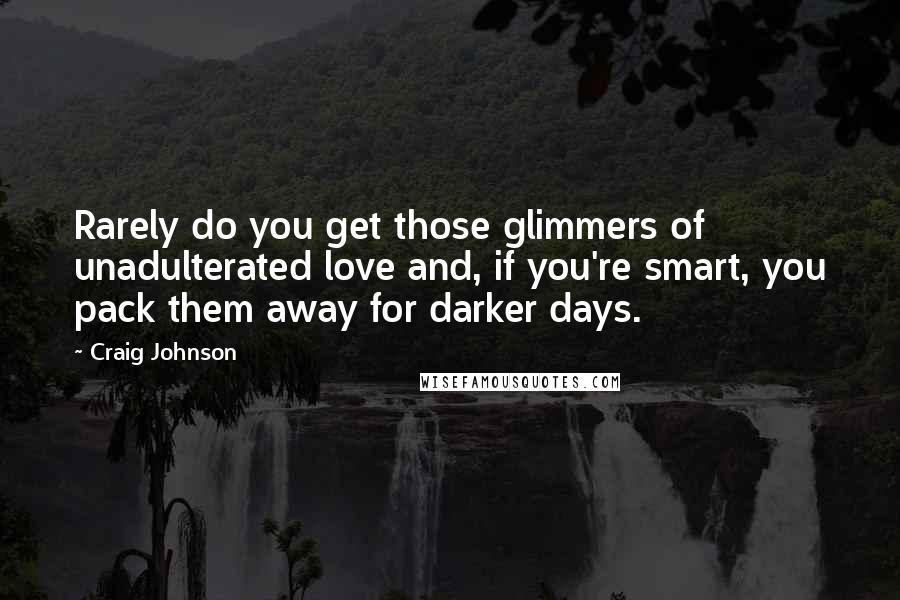 Craig Johnson Quotes: Rarely do you get those glimmers of unadulterated love and, if you're smart, you pack them away for darker days.
