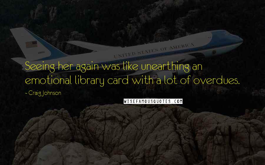 Craig Johnson Quotes: Seeing her again was like unearthing an emotional library card with a lot of overdues.