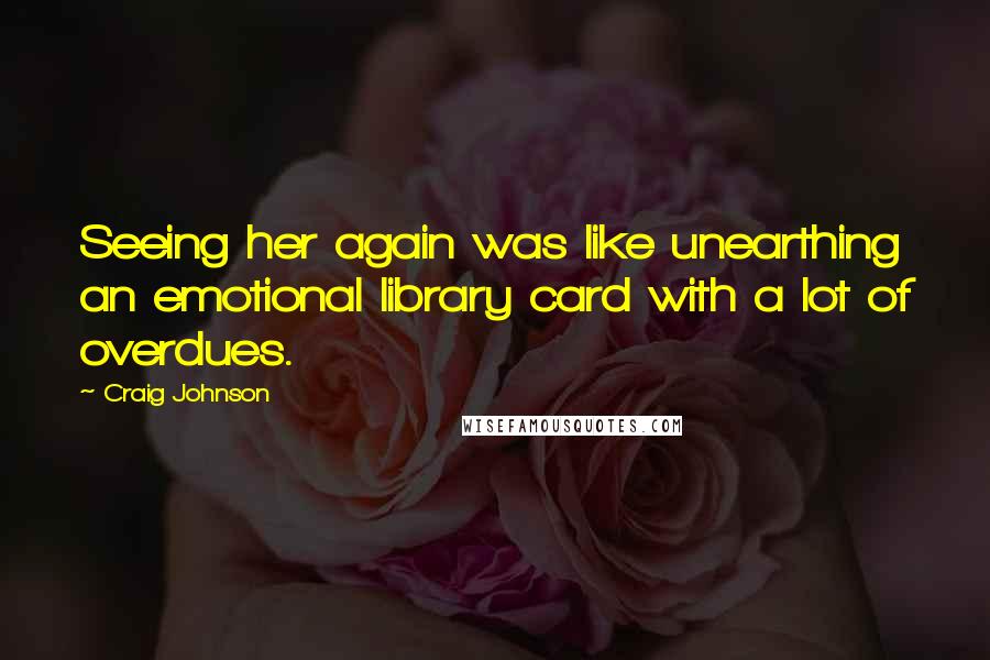 Craig Johnson Quotes: Seeing her again was like unearthing an emotional library card with a lot of overdues.