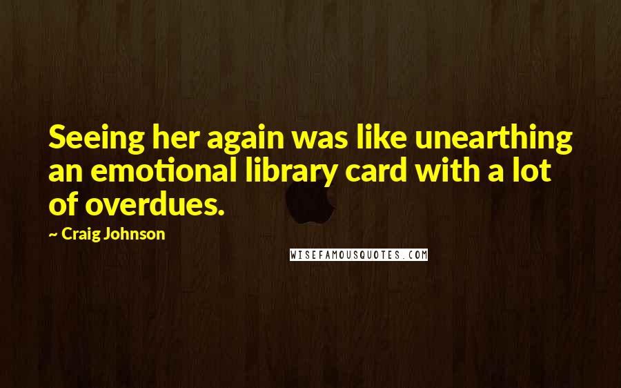 Craig Johnson Quotes: Seeing her again was like unearthing an emotional library card with a lot of overdues.