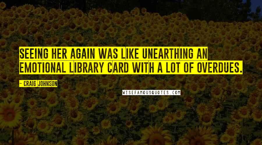 Craig Johnson Quotes: Seeing her again was like unearthing an emotional library card with a lot of overdues.