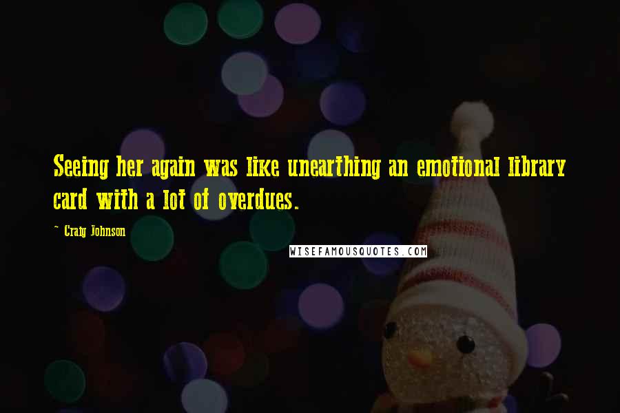Craig Johnson Quotes: Seeing her again was like unearthing an emotional library card with a lot of overdues.