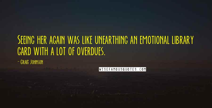 Craig Johnson Quotes: Seeing her again was like unearthing an emotional library card with a lot of overdues.