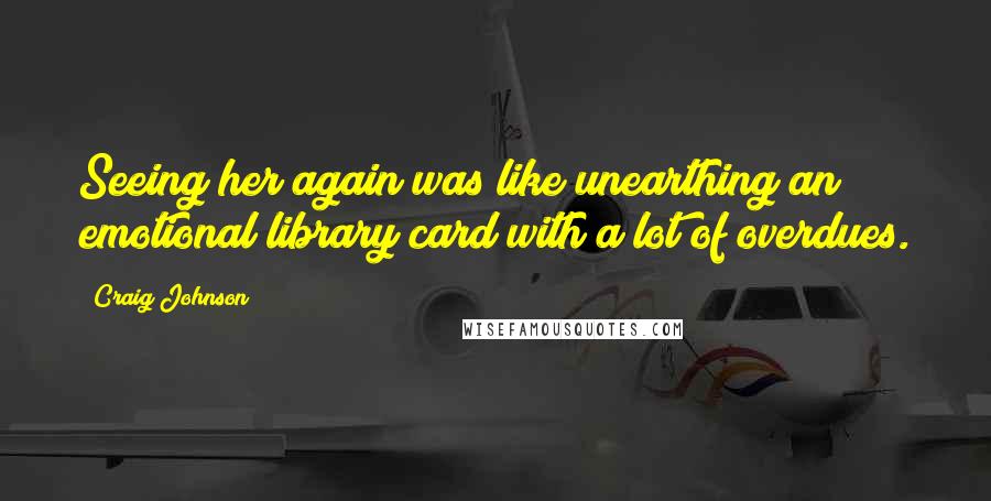 Craig Johnson Quotes: Seeing her again was like unearthing an emotional library card with a lot of overdues.
