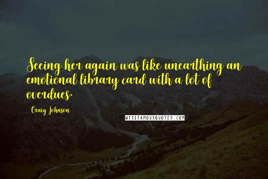 Craig Johnson Quotes: Seeing her again was like unearthing an emotional library card with a lot of overdues.