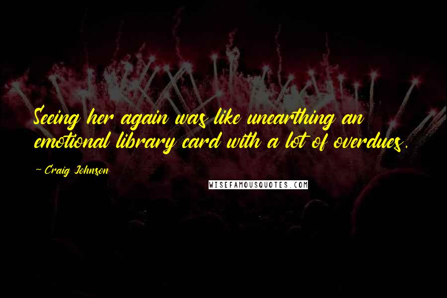 Craig Johnson Quotes: Seeing her again was like unearthing an emotional library card with a lot of overdues.