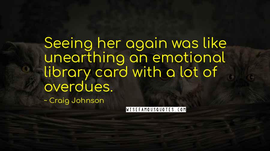 Craig Johnson Quotes: Seeing her again was like unearthing an emotional library card with a lot of overdues.