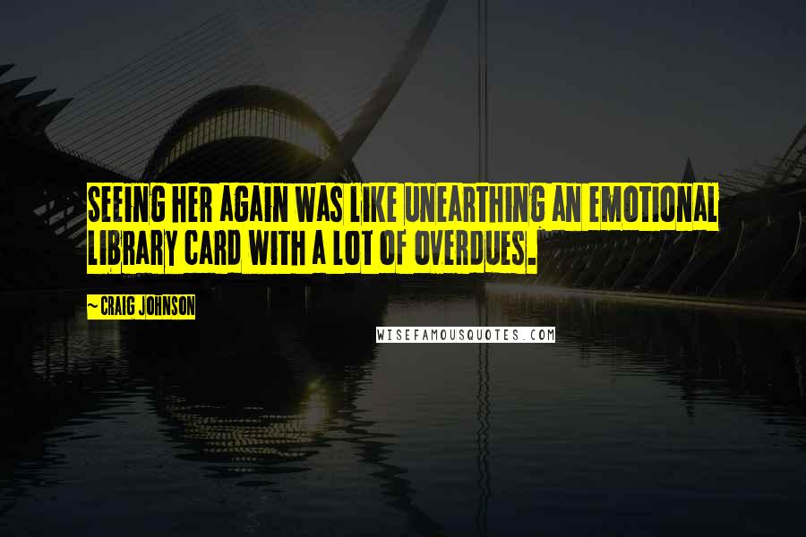 Craig Johnson Quotes: Seeing her again was like unearthing an emotional library card with a lot of overdues.