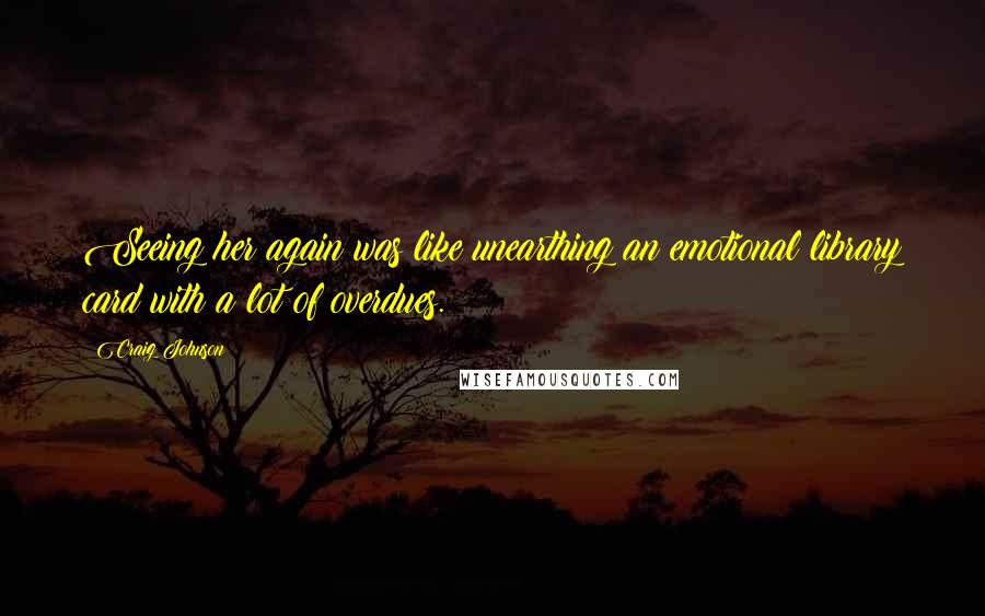 Craig Johnson Quotes: Seeing her again was like unearthing an emotional library card with a lot of overdues.