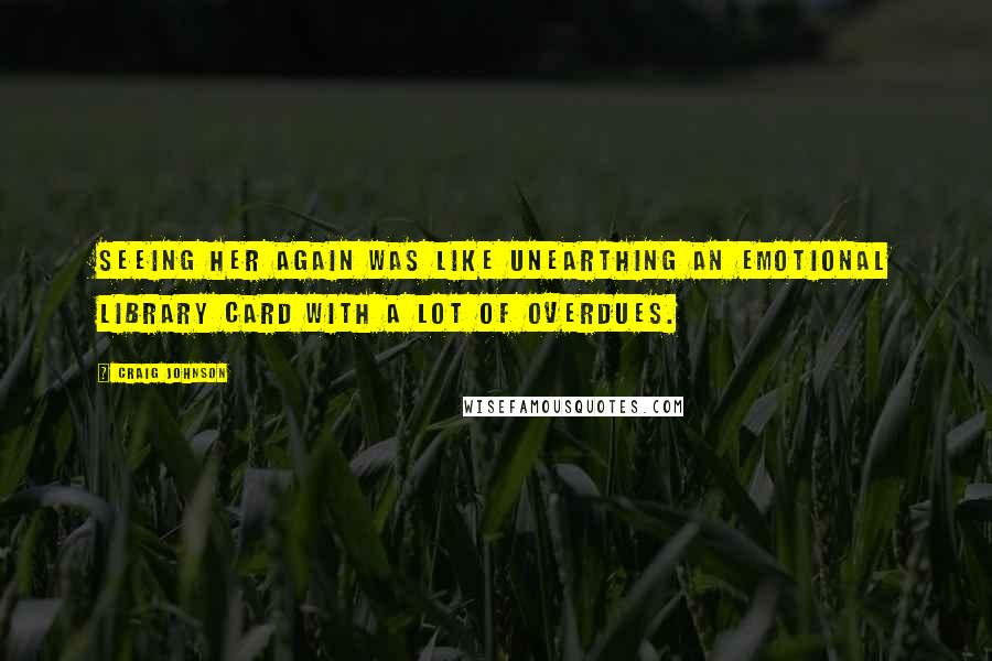 Craig Johnson Quotes: Seeing her again was like unearthing an emotional library card with a lot of overdues.