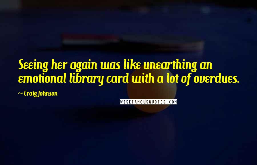 Craig Johnson Quotes: Seeing her again was like unearthing an emotional library card with a lot of overdues.
