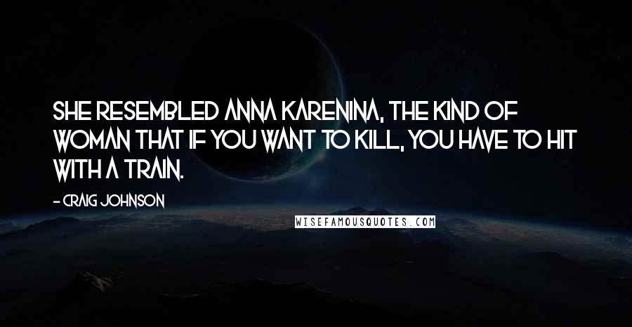 Craig Johnson Quotes: She resembled Anna Karenina, the kind of woman that if you want to kill, you have to hit with a train.