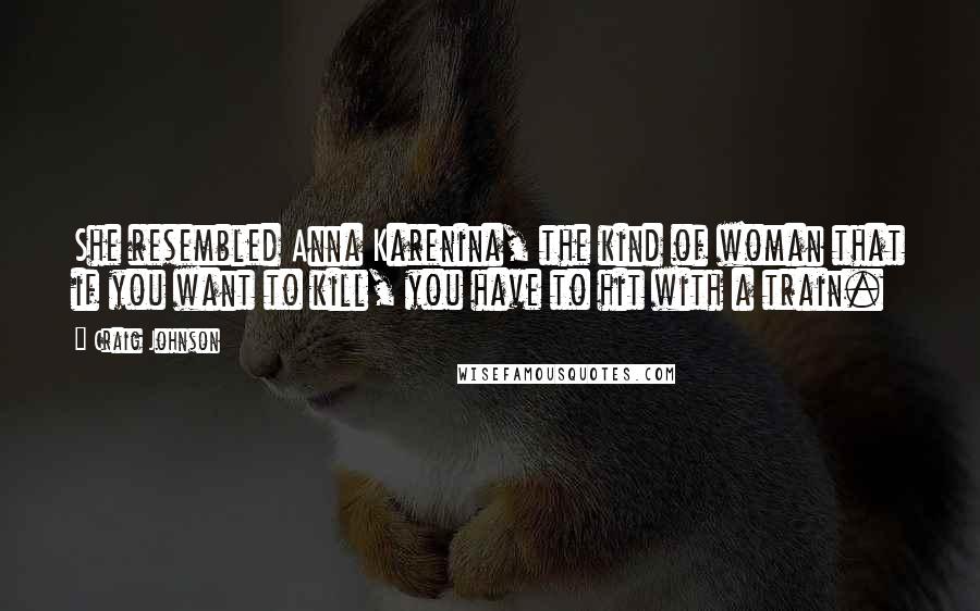 Craig Johnson Quotes: She resembled Anna Karenina, the kind of woman that if you want to kill, you have to hit with a train.