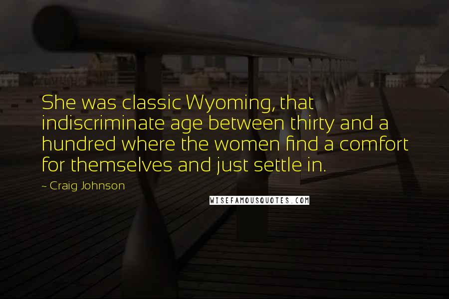 Craig Johnson Quotes: She was classic Wyoming, that indiscriminate age between thirty and a hundred where the women find a comfort for themselves and just settle in.