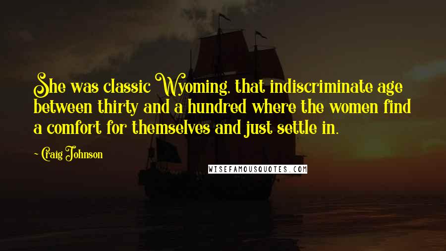 Craig Johnson Quotes: She was classic Wyoming, that indiscriminate age between thirty and a hundred where the women find a comfort for themselves and just settle in.