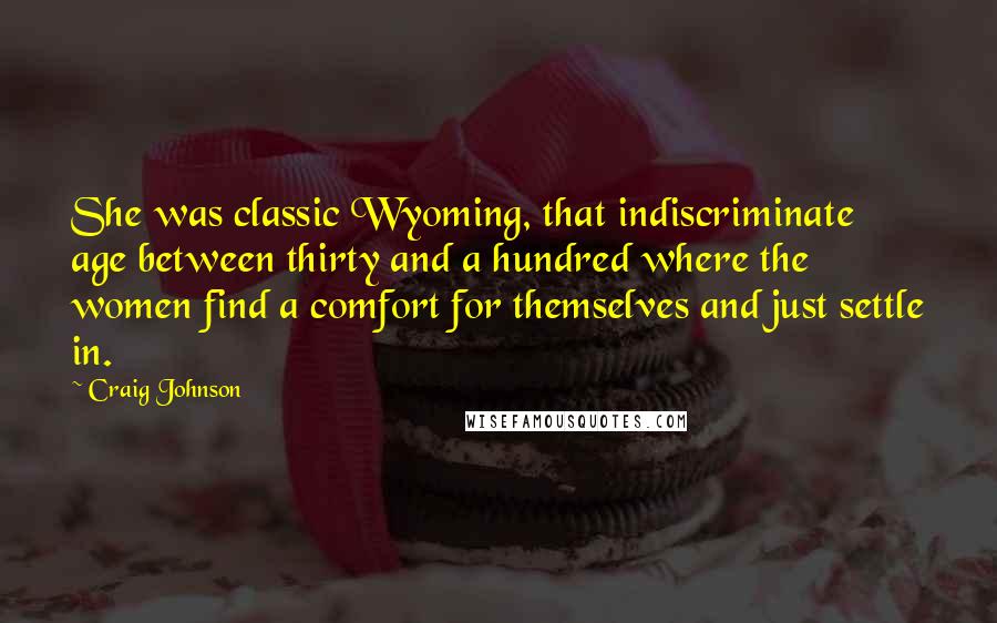 Craig Johnson Quotes: She was classic Wyoming, that indiscriminate age between thirty and a hundred where the women find a comfort for themselves and just settle in.