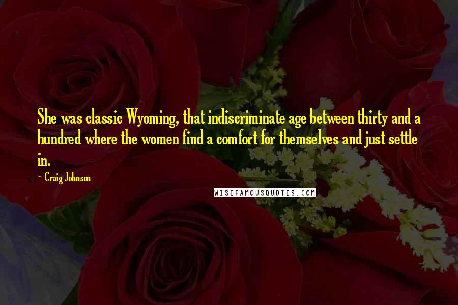 Craig Johnson Quotes: She was classic Wyoming, that indiscriminate age between thirty and a hundred where the women find a comfort for themselves and just settle in.