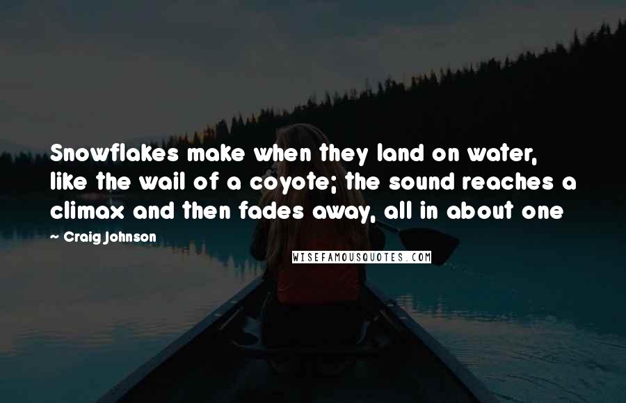 Craig Johnson Quotes: Snowflakes make when they land on water, like the wail of a coyote; the sound reaches a climax and then fades away, all in about one