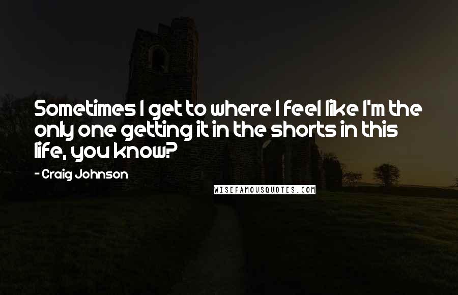 Craig Johnson Quotes: Sometimes I get to where I feel like I'm the only one getting it in the shorts in this life, you know?
