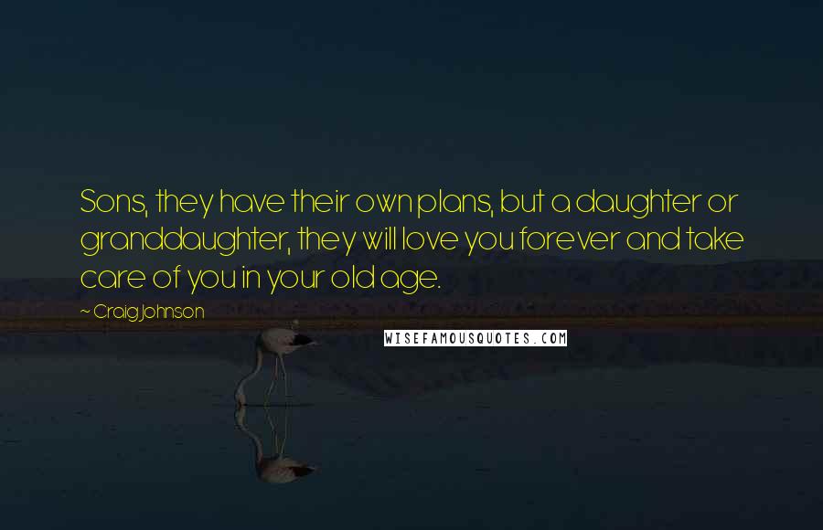Craig Johnson Quotes: Sons, they have their own plans, but a daughter or granddaughter, they will love you forever and take care of you in your old age.