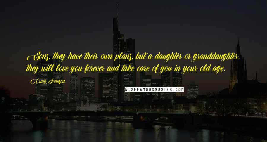 Craig Johnson Quotes: Sons, they have their own plans, but a daughter or granddaughter, they will love you forever and take care of you in your old age.