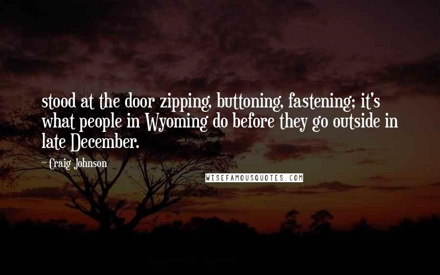 Craig Johnson Quotes: stood at the door zipping, buttoning, fastening; it's what people in Wyoming do before they go outside in late December.