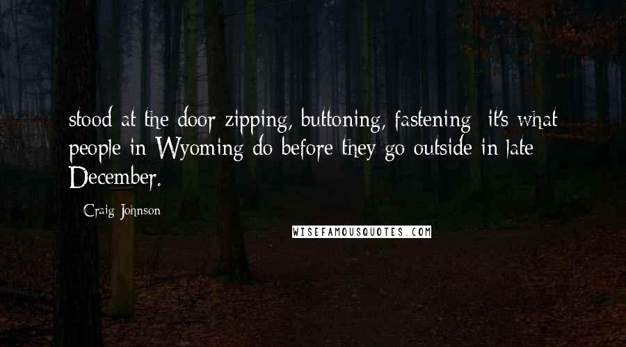 Craig Johnson Quotes: stood at the door zipping, buttoning, fastening; it's what people in Wyoming do before they go outside in late December.