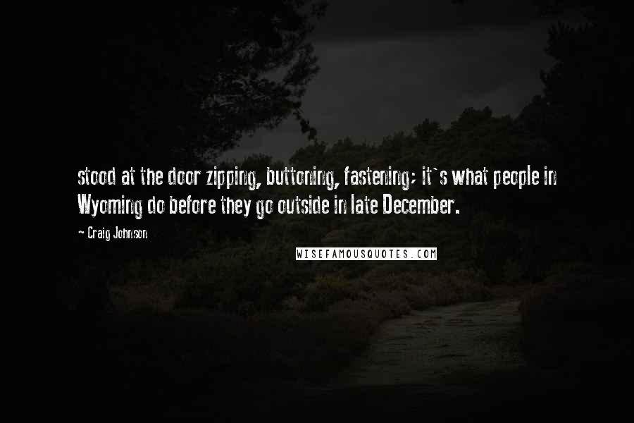 Craig Johnson Quotes: stood at the door zipping, buttoning, fastening; it's what people in Wyoming do before they go outside in late December.