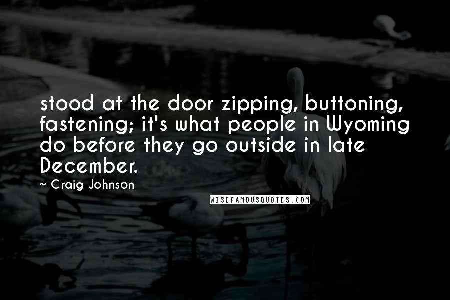 Craig Johnson Quotes: stood at the door zipping, buttoning, fastening; it's what people in Wyoming do before they go outside in late December.