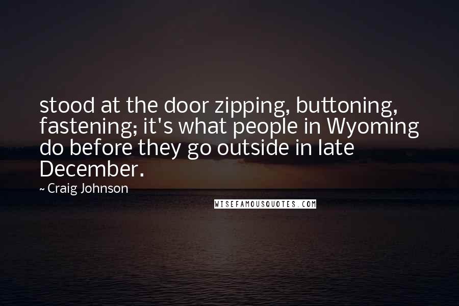 Craig Johnson Quotes: stood at the door zipping, buttoning, fastening; it's what people in Wyoming do before they go outside in late December.