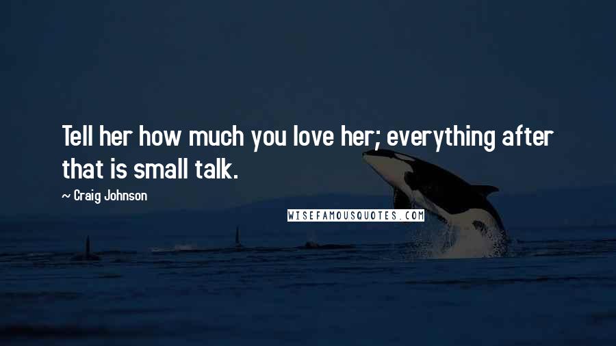 Craig Johnson Quotes: Tell her how much you love her; everything after that is small talk.