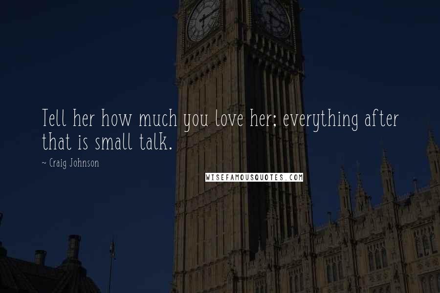 Craig Johnson Quotes: Tell her how much you love her; everything after that is small talk.