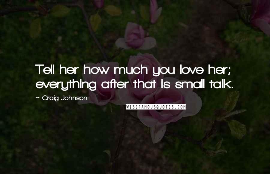 Craig Johnson Quotes: Tell her how much you love her; everything after that is small talk.