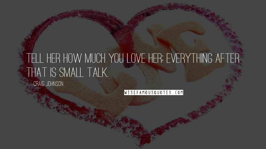 Craig Johnson Quotes: Tell her how much you love her; everything after that is small talk.